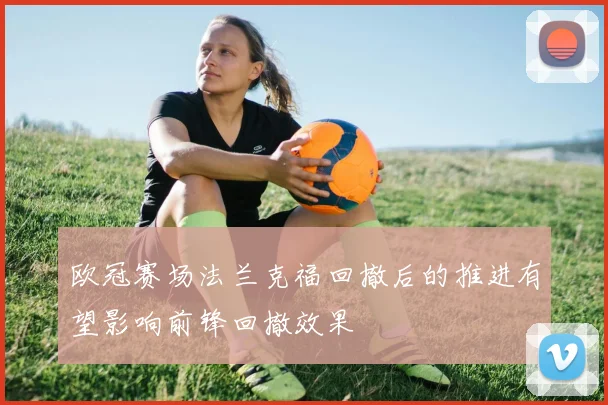 欧冠赛场法兰克福回撤后的推进有望影响前锋回撤效果