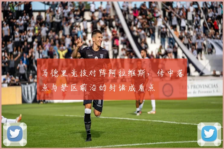 马德里竞技对阵阿拉维斯，传中落点与禁区前沿的封堵成看点
