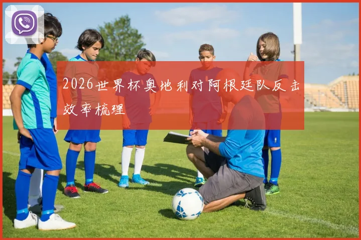 2026世界杯奥地利对阿根廷队反击效率梳理