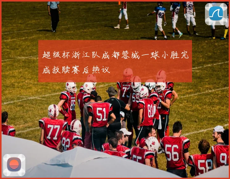 超级杯浙江队成都蓉城一球小胜完成救赎赛后热议