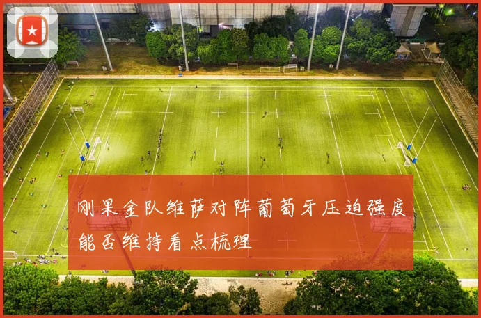 刚果金队维萨对阵葡萄牙压迫强度能否维持看点梳理