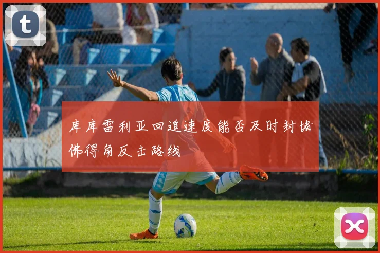 库库雷利亚回追速度能否及时封堵佛得角反击路线