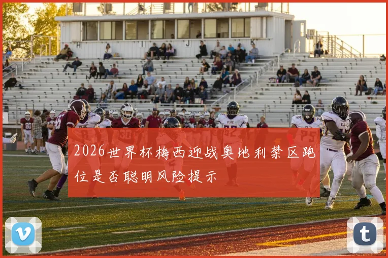 2026世界杯梅西迎战奥地利禁区跑位是否聪明风险提示